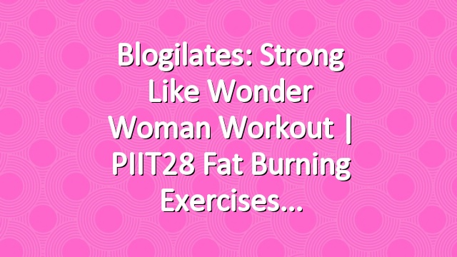 Blogilates: Strong like Wonder Woman Workout | PIIT28 Fat Burning Exercises