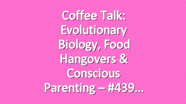 Coffee Talk: Evolutionary Biology, Food Hangovers & Conscious Parenting – #439