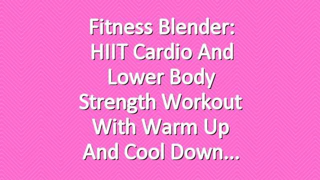 Fitness Blender: HIIT Cardio and Lower Body Strength Workout with Warm Up and Cool Down