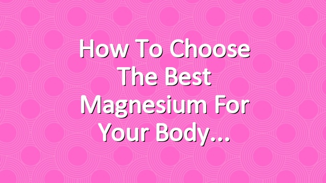 How to Choose the Best Magnesium for Your Body