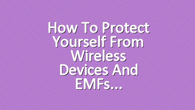How to Protect Yourself from Wireless Devices and EMFs