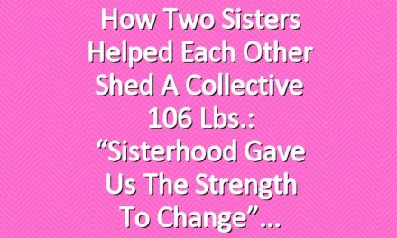How Two Sisters Helped Each Other Shed a Collective 106 Lbs.: “Sisterhood Gave Us the Strength to Change”