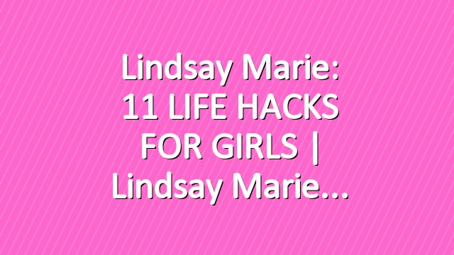 Lindsay Marie: 11 LIFE HACKS FOR GIRLS | Lindsay Marie