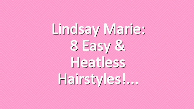 Lindsay Marie: 8 Easy & Heatless Hairstyles!