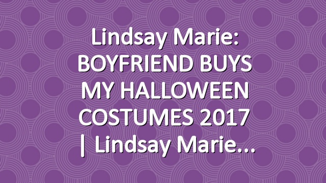 Lindsay Marie: BOYFRIEND BUYS MY HALLOWEEN COSTUMES 2017 | Lindsay Marie