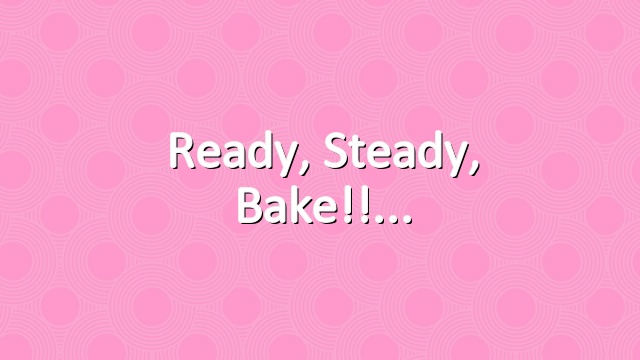 Ready, steady, bake!!