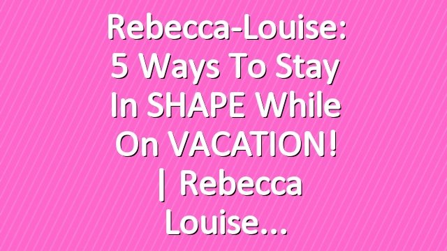 Rebecca-Louise: 5 Ways to Stay in SHAPE while on VACATION! | Rebecca Louise