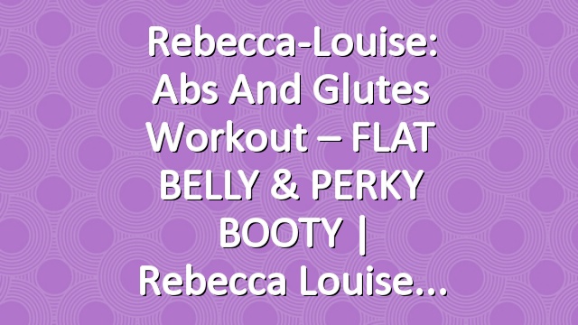 Rebecca-Louise: Abs and Glutes Workout – FLAT BELLY & PERKY BOOTY | Rebecca Louise