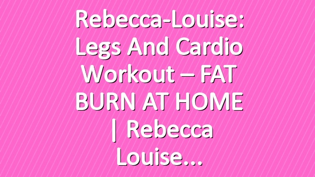 Rebecca-Louise: Legs and Cardio Workout – FAT BURN AT HOME | Rebecca Louise