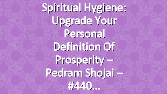Spiritual Hygiene: Upgrade Your Personal Definition of Prosperity – Pedram Shojai – #440