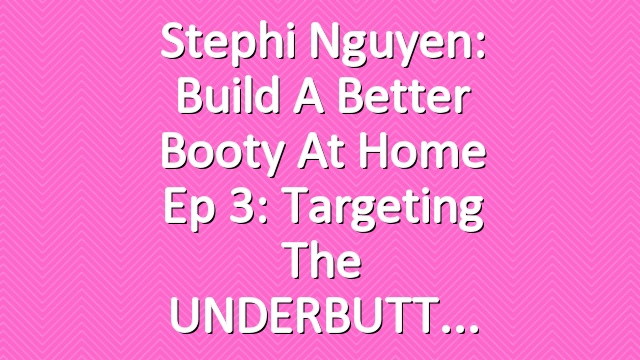 Stephi Nguyen: Build a Better Booty at Home Ep 3: Targeting the UNDERBUTT