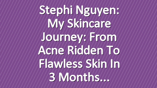 Stephi Nguyen: My Skincare Journey: From Acne Ridden to Flawless Skin in 3 Months