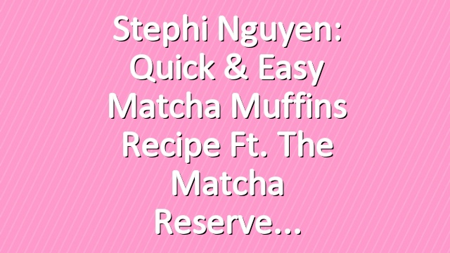 Stephi Nguyen: Quick & Easy Matcha Muffins Recipe ft. The Matcha Reserve