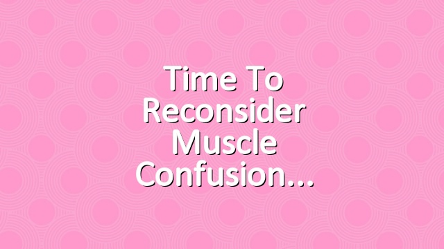 Time to Reconsider Muscle Confusion