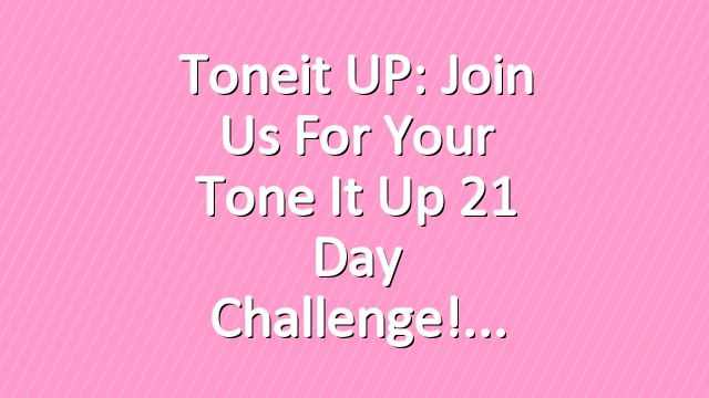Toneit UP: Join Us For Your Tone It Up 21 Day Challenge!