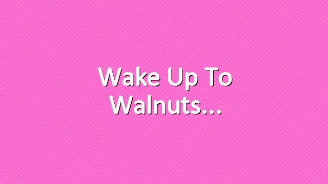 Wake up to walnuts