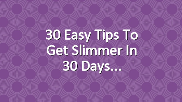 30 Easy Tips to Get Slimmer in 30 Days