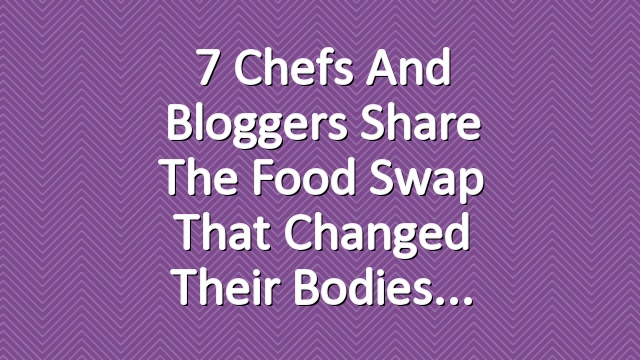 7 Chefs and Bloggers Share the Food Swap That Changed Their Bodies