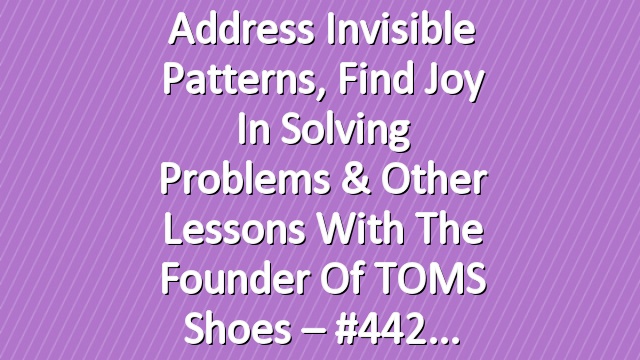 Address Invisible Patterns, Find Joy in Solving Problems & Other Lessons with the Founder of TOMS Shoes – #442