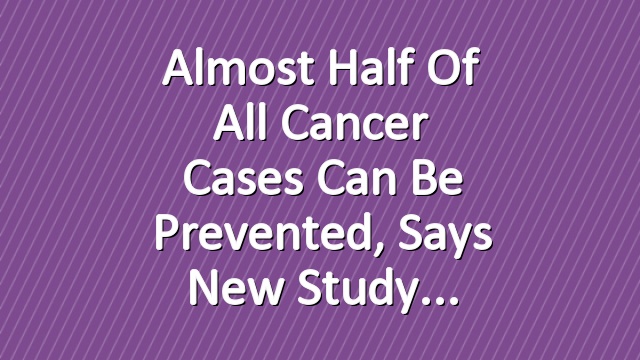 Almost Half of All Cancer Cases Can Be Prevented, Says New Study