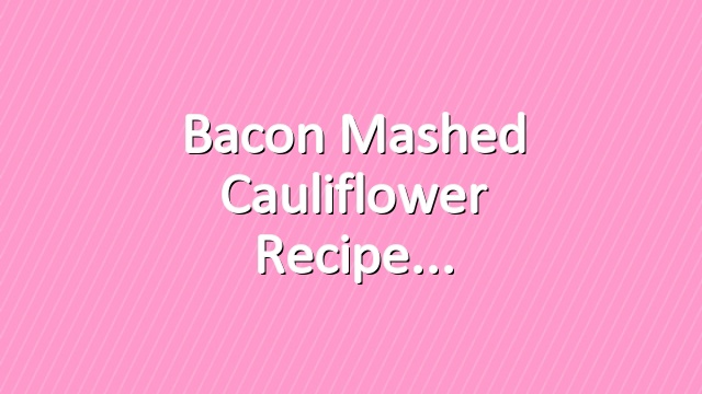 Bacon Mashed Cauliflower Recipe