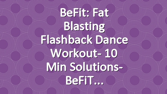 BeFit: Fat Blasting Flashback Dance Workout- 10 Min Solutions- BeFiT