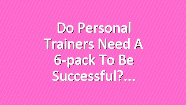 Do Personal Trainers Need a 6-pack to Be Successful?