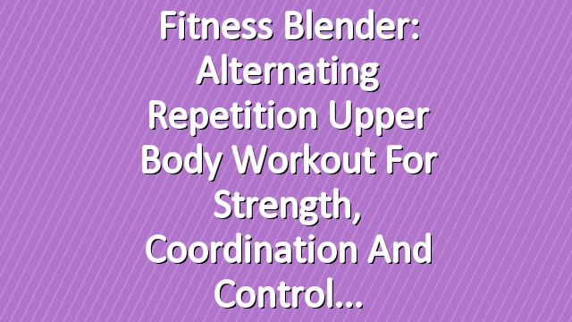 Fitness Blender: Alternating Repetition Upper Body Workout for Strength, Coordination and Control