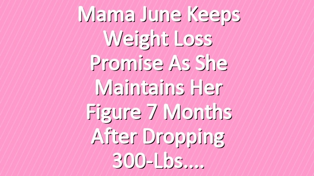 Mama June Keeps Weight Loss Promise as She Maintains Her Figure 7 Months After Dropping 300-Lbs.