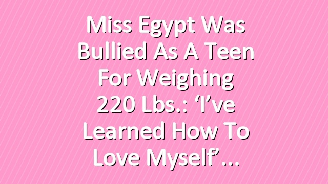 Miss Egypt Was Bullied as a Teen for Weighing 220 Lbs.: ‘I’ve Learned How to Love Myself’