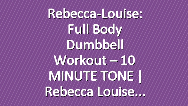 Rebecca-Louise: Full Body Dumbbell Workout – 10 MINUTE TONE | Rebecca Louise
