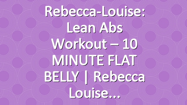 Rebecca-Louise: Lean Abs Workout – 10 MINUTE FLAT BELLY | Rebecca Louise