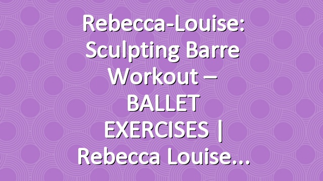 Rebecca-Louise: Sculpting Barre Workout – BALLET EXERCISES | Rebecca Louise