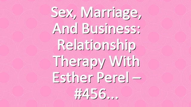 Sex, Marriage, and Business: Relationship Therapy with Esther Perel – #456