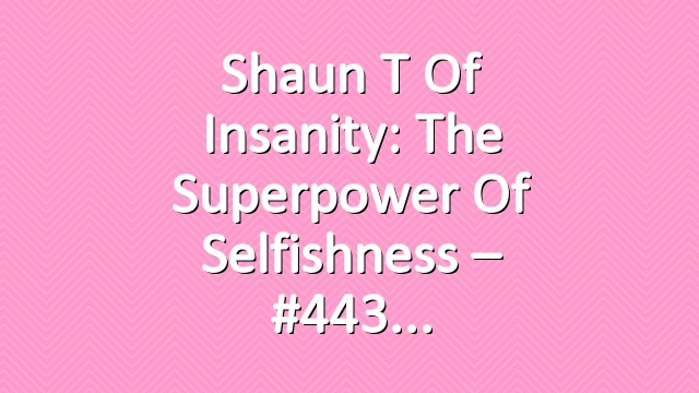 Shaun T of Insanity: The Superpower of Selfishness – #443