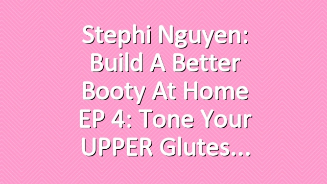 Stephi Nguyen: Build a Better Booty at Home EP 4: Tone Your UPPER Glutes