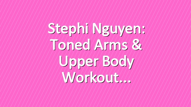 Stephi Nguyen: Toned Arms & Upper Body Workout
