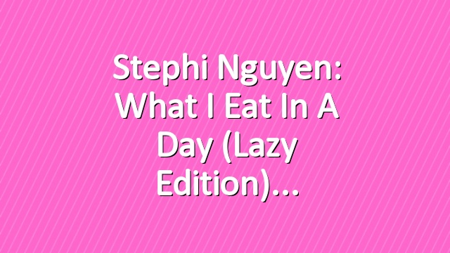 Stephi Nguyen: What I Eat in a Day (Lazy Edition)