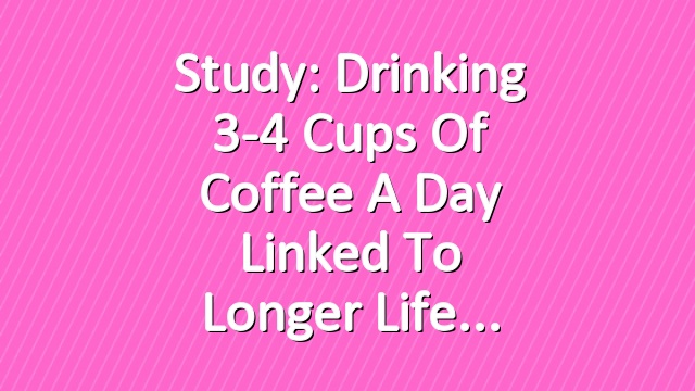 Study: Drinking 3-4 Cups of Coffee a Day Linked to Longer Life