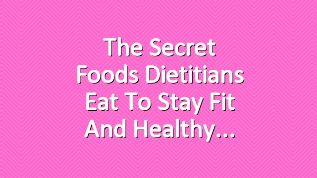 The Secret Foods Dietitians Eat to Stay Fit and Healthy