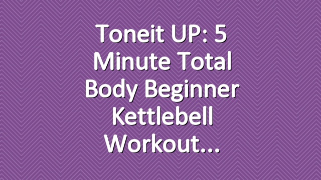 Toneit UP: 5 Minute Total Body Beginner Kettlebell Workout