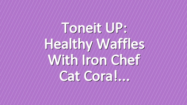 Toneit UP: Healthy Waffles With Iron Chef Cat Cora!