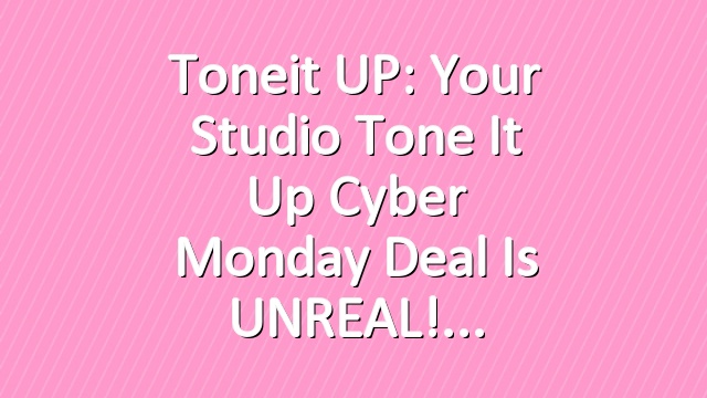 Toneit UP: Your Studio Tone It Up Cyber Monday Deal is UNREAL!
