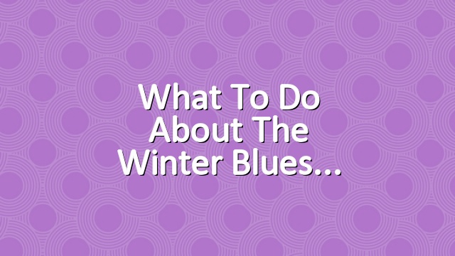 What To Do About the Winter Blues