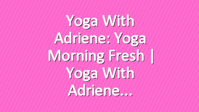 Yoga With Adriene: Yoga Morning Fresh  |  Yoga With Adriene
