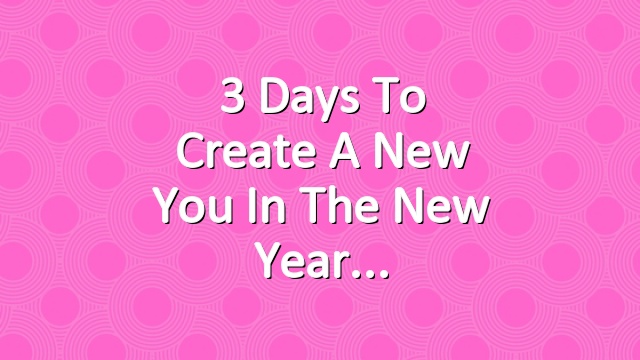 3 Days to Create a New You in the New Year