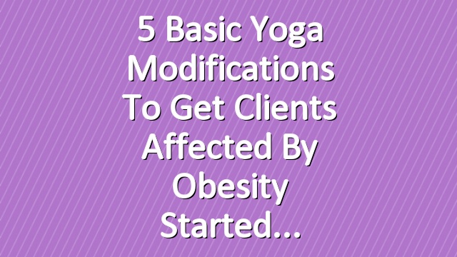 5 Basic Yoga Modifications to Get Clients Affected by Obesity Started