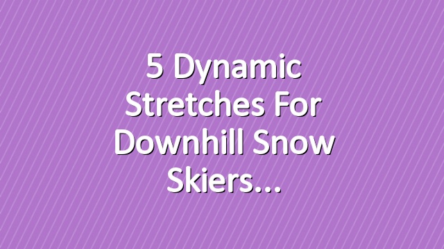 5 Dynamic Stretches for Downhill Snow Skiers