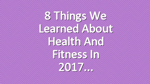 8 Things We Learned About Health and Fitness in 2017