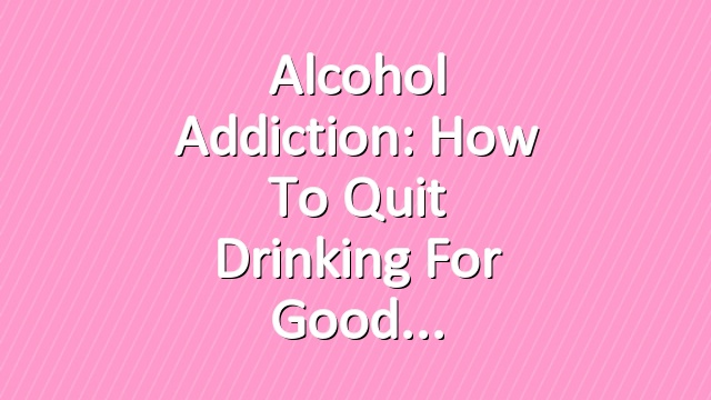 Alcohol Addiction: How to Quit Drinking for Good
